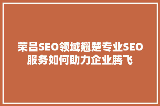 荣昌SEO领域翘楚专业SEO服务如何助力企业腾飞