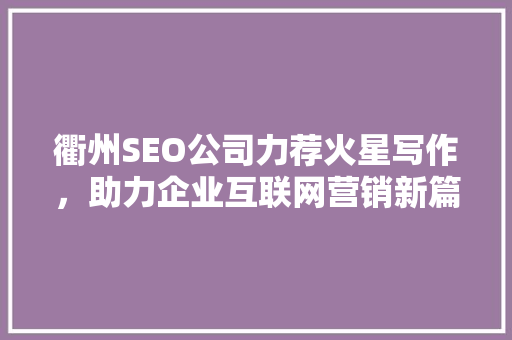 衢州SEO公司力荐火星写作，助力企业互联网营销新篇章