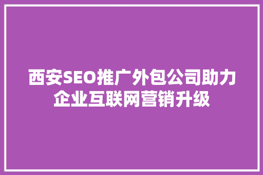 西安SEO推广外包公司助力企业互联网营销升级
