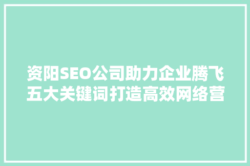 资阳SEO公司助力企业腾飞五大关键词打造高效网络营销步骤