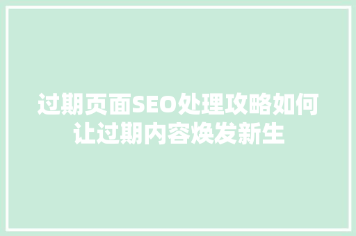 过期页面SEO处理攻略如何让过期内容焕发新生