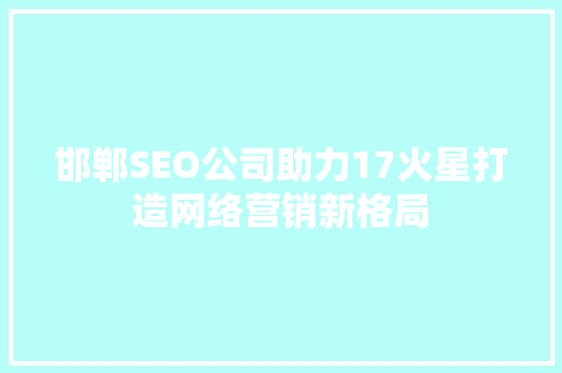 邯郸SEO公司助力17火星打造网络营销新格局