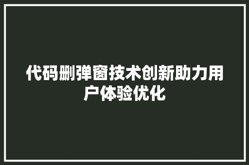 代码删弹窗技术创新助力用户体验优化