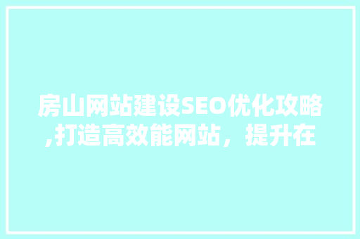 房山网站建设SEO优化攻略,打造高效能网站，提升在线竞争力