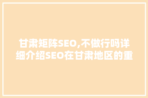 甘肃矩阵SEO,不做行吗详细介绍SEO在甘肃地区的重要性