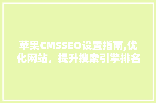苹果CMSSEO设置指南,优化网站，提升搜索引擎排名