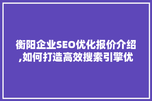 衡阳企业SEO优化报价介绍,如何打造高效搜索引擎优化步骤