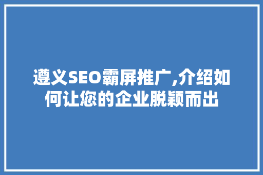 遵义SEO霸屏推广,介绍如何让您的企业脱颖而出