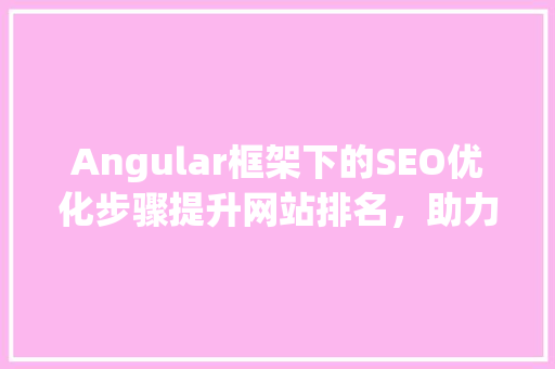 Angular框架下的SEO优化步骤提升网站排名，助力企业增长