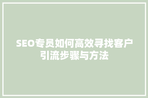 SEO专员如何高效寻找客户引流步骤与方法