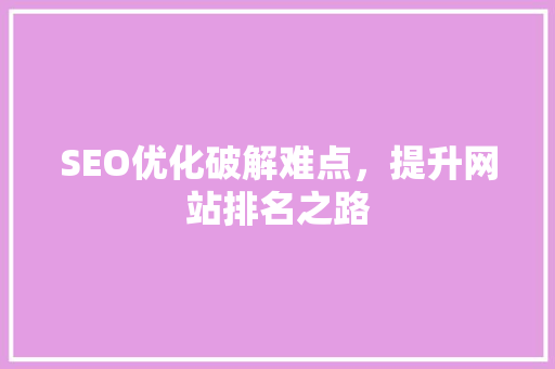 SEO优化破解难点，提升网站排名之路
