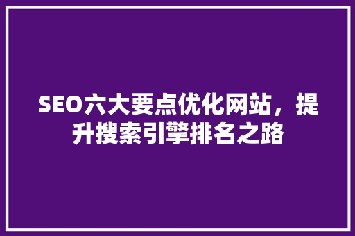 SEO六大要点优化网站，提升搜索引擎排名之路