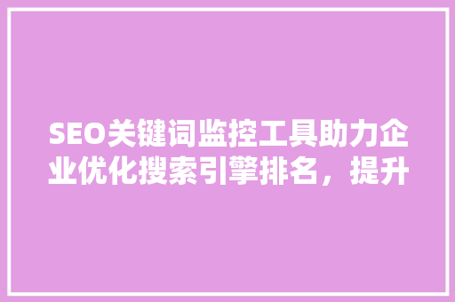 SEO关键词监控工具助力企业优化搜索引擎排名，提升网站流量
