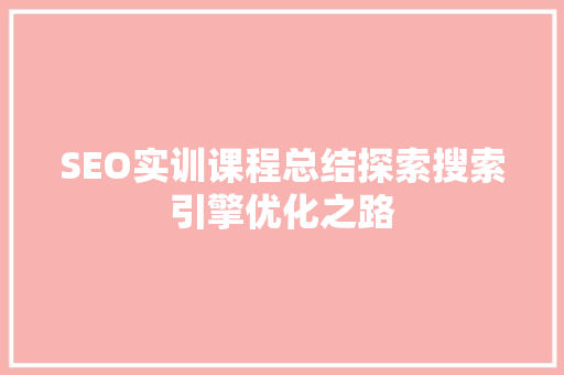 SEO实训课程总结探索搜索引擎优化之路