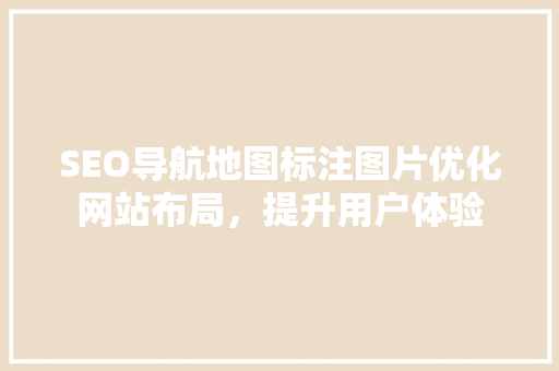 SEO导航地图标注图片优化网站布局，提升用户体验