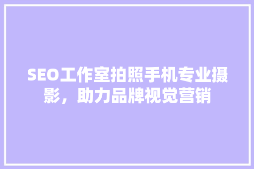 SEO工作室拍照手机专业摄影，助力品牌视觉营销