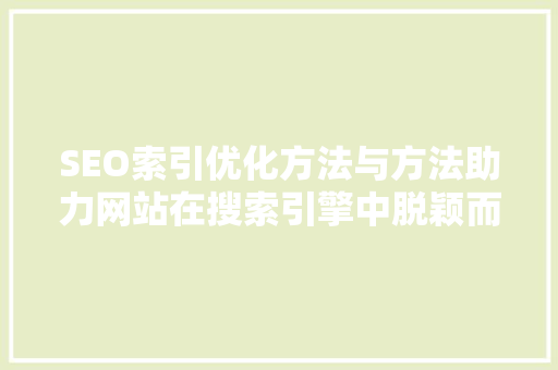 SEO索引优化方法与方法助力网站在搜索引擎中脱颖而出