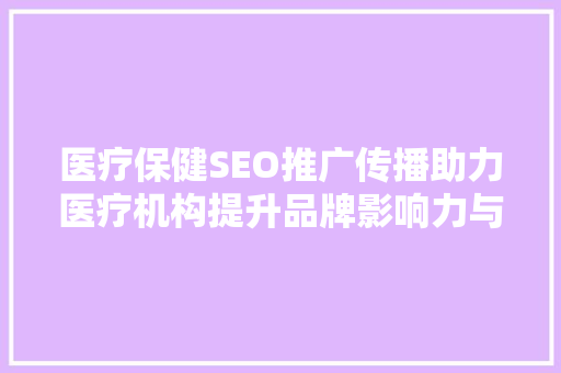 医疗保健SEO推广传播助力医疗机构提升品牌影响力与患者信任度