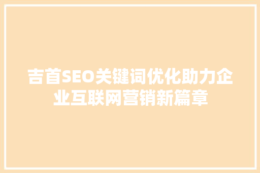 吉首SEO关键词优化助力企业互联网营销新篇章