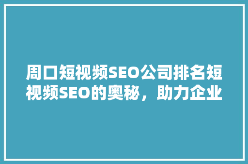 周口短视频SEO公司排名短视频SEO的奥秘，助力企业抢占市场先机