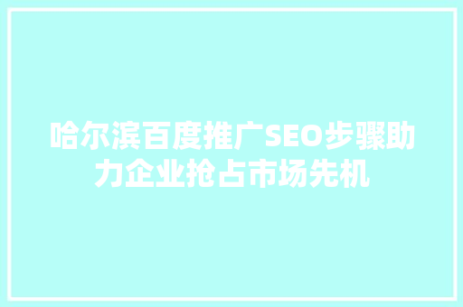 哈尔滨百度推广SEO步骤助力企业抢占市场先机