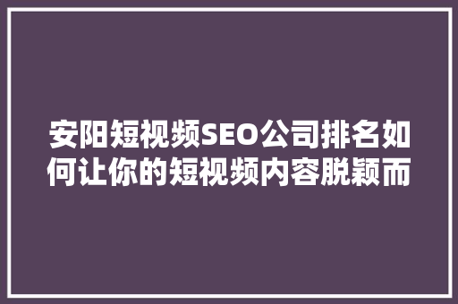 安阳短视频SEO公司排名如何让你的短视频内容脱颖而出