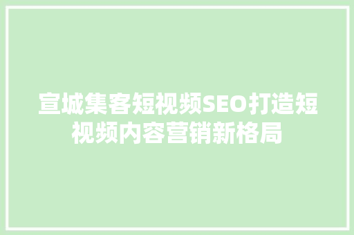 宣城集客短视频SEO打造短视频内容营销新格局