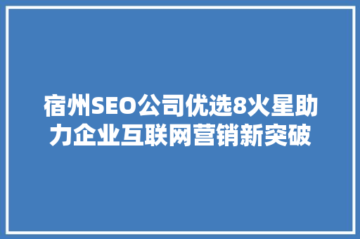 宿州SEO公司优选8火星助力企业互联网营销新突破