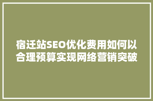宿迁站SEO优化费用如何以合理预算实现网络营销突破