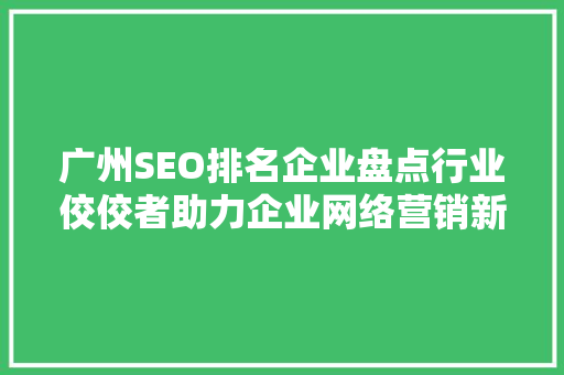 广州SEO排名企业盘点行业佼佼者助力企业网络营销新高度