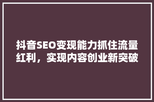 抖音SEO变现能力抓住流量红利，实现内容创业新突破