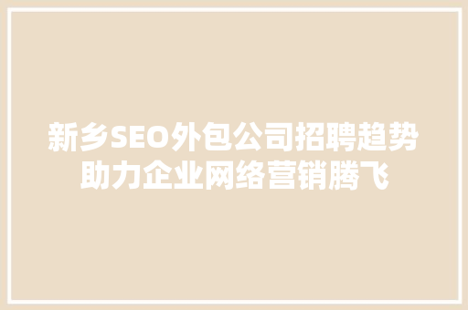 新乡SEO外包公司招聘趋势助力企业网络营销腾飞