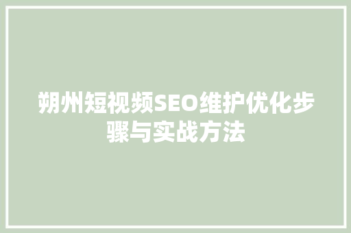 朔州短视频SEO维护优化步骤与实战方法