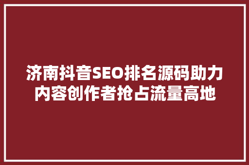 济南抖音SEO排名源码助力内容创作者抢占流量高地