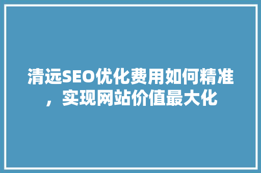清远SEO优化费用如何精准，实现网站价值最大化