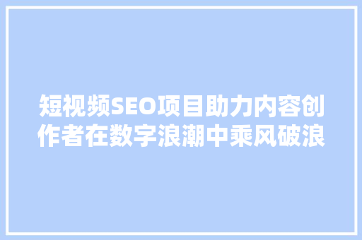 短视频SEO项目助力内容创作者在数字浪潮中乘风破浪