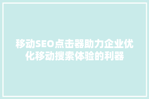 移动SEO点击器助力企业优化移动搜索体验的利器