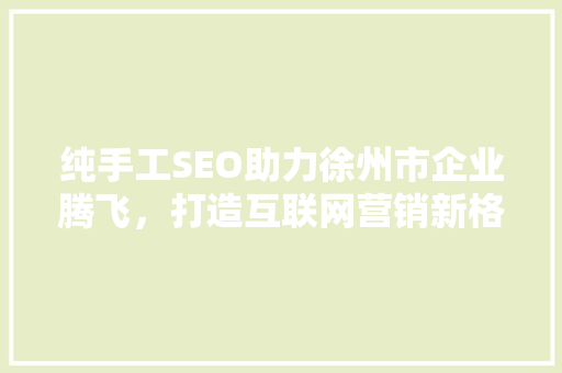 纯手工SEO助力徐州市企业腾飞，打造互联网营销新格局