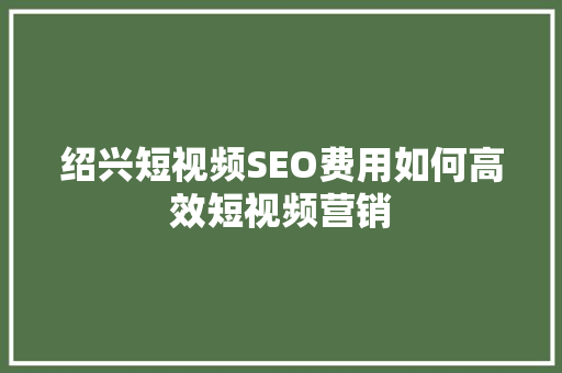 绍兴短视频SEO费用如何高效短视频营销