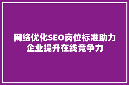 网络优化SEO岗位标准助力企业提升在线竞争力