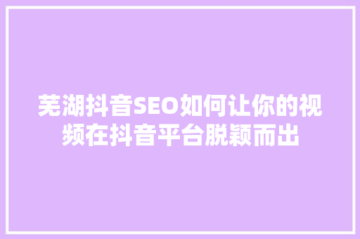 芜湖抖音SEO如何让你的视频在抖音平台脱颖而出