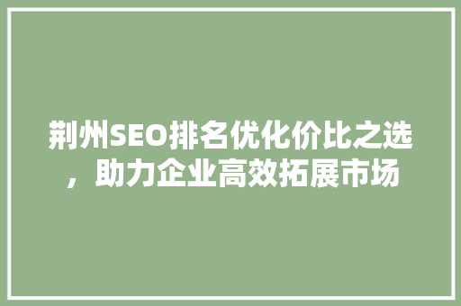 荆州SEO排名优化价比之选，助力企业高效拓展市场