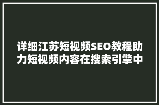 详细江苏短视频SEO教程助力短视频内容在搜索引擎中脱颖而出