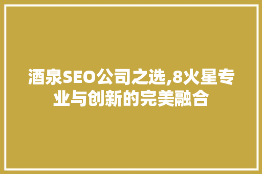 酒泉SEO公司之选,8火星专业与创新的完美融合