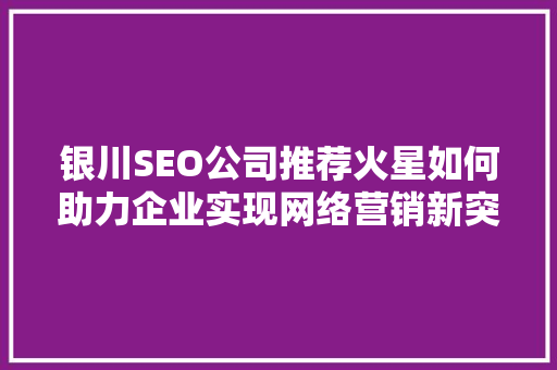 银川SEO公司推荐火星如何助力企业实现网络营销新突破