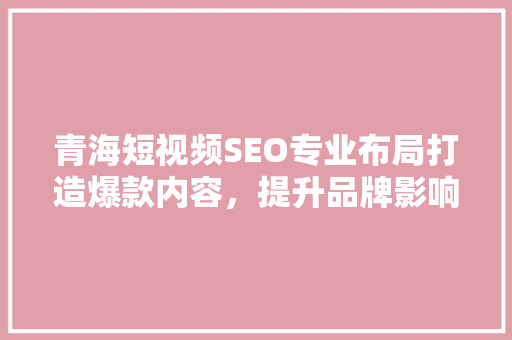 青海短视频SEO专业布局打造爆款内容，提升品牌影响力