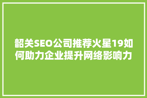 韶关SEO公司推荐火星19如何助力企业提升网络影响力  第1张