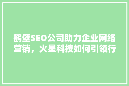 鹤壁SEO公司助力企业网络营销，火星科技如何引领行业潮流