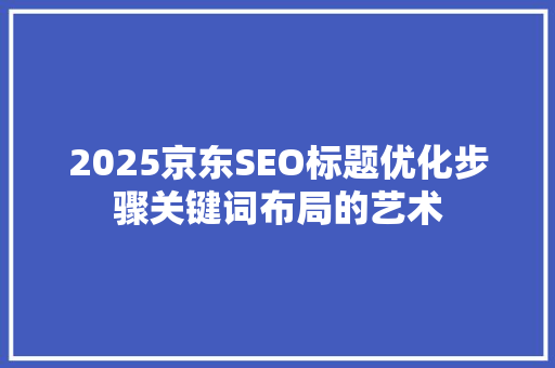 2025京东SEO标题优化步骤关键词布局的艺术