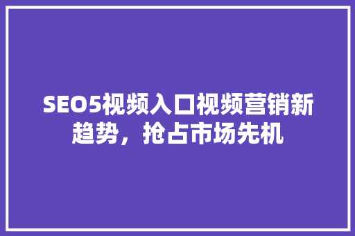 SEO5视频入口视频营销新趋势，抢占市场先机